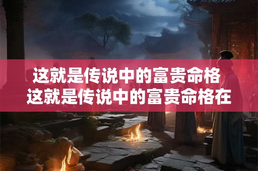这就是传说中的富贵命格 这就是传说中的富贵命格在哪一章 这就是传说中的富贵命格 这就是传说中的富贵命格在哪一章