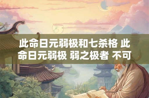 此命日元弱极和七杀格 此命日元弱极 弱之极者 不可扶也 是为从格 什么意思 此命日元弱极和七杀格 此命日元弱极 弱之极者 不可扶也 是为从格 什么意思