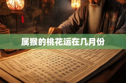 属猴的桃花运在几月份 属猴的桃花运在几月份