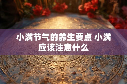 小满节气的养生要点 小满应该注意什么 小满节气的养生要点 小满应该注意什么