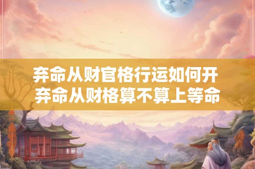 弃命从财官格行运如何开 弃命从财格算不算上等命 弃命从财官格行运如何开 弃命从财格算不算上等命
