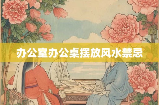 办公室办公桌摆放风水禁忌