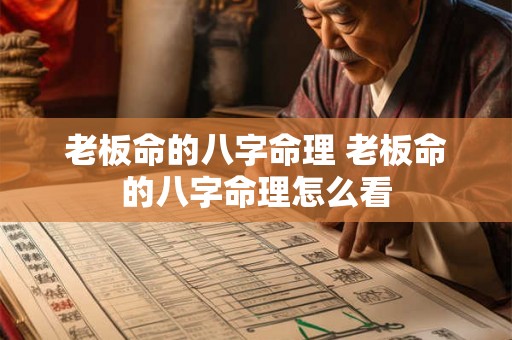 老板命的八字命理 老板命的八字命理怎么看 老板命的八字命理 老板命的八字命理怎么看