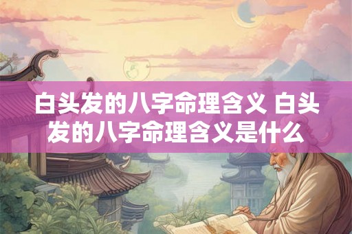 白头发的八字命理含义 白头发的八字命理含义是什么 白头发的八字命理含义 白头发的八字命理含义是什么