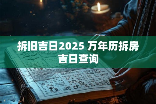 拆旧吉日2025 万年历拆房吉日查询 拆旧吉日2025 万年历拆房吉日查询
