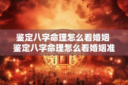 鉴定八字命理怎么看婚姻 鉴定八字命理怎么看婚姻准不准 鉴定八字命理怎么看婚姻 鉴定八字命理怎么看婚姻准不准