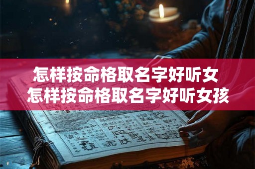 怎样按命格取名字好听女 怎样按命格取名字好听女孩子 怎样按命格取名字好听女 怎样按命格取名字好听女孩子