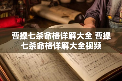 曹操七杀命格详解大全 曹操七杀命格详解大全视频 曹操七杀命格详解大全 曹操七杀命格详解大全视频