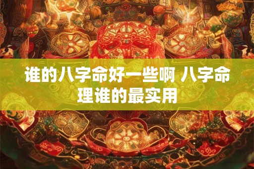 谁的八字命好一些啊 八字命理谁的最实用