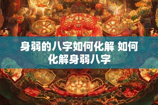 身弱的八字如何化解 如何化解身弱八字 身弱的八字如何化解 如何化解身弱八字