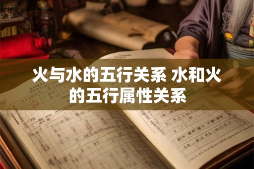 火与水的五行关系 水和火的五行属性关系 火与水的五行关系 水和火的五行属性关系