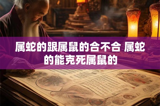属蛇的跟属鼠的合不合 属蛇的能克死属鼠的 属蛇的跟属鼠的合不合 属蛇的能克死属鼠的