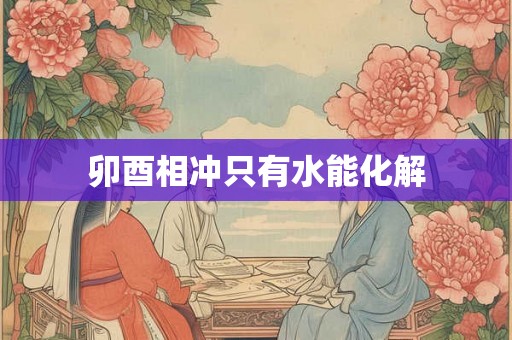 卯酉相冲只有水能化解 卯酉相冲只有水能化解