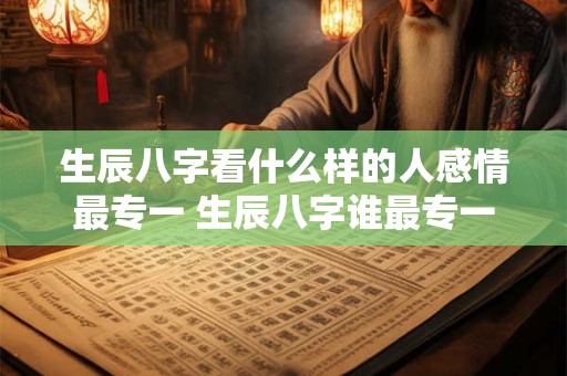 生辰八字看什么样的人感情最专一 生辰八字谁最专一 生辰八字看什么样的人感情最专一 生辰八字谁最专一