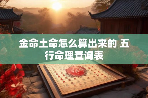 金命土命怎么算出来的 五行命理查询表 金命土命怎么算出来的 五行命理查询表