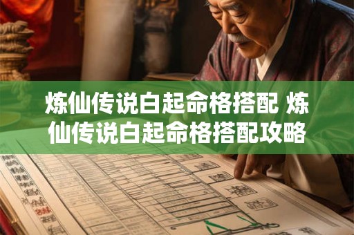 炼仙传说白起命格搭配 炼仙传说白起命格搭配攻略 炼仙传说白起命格搭配 炼仙传说白起命格搭配攻略