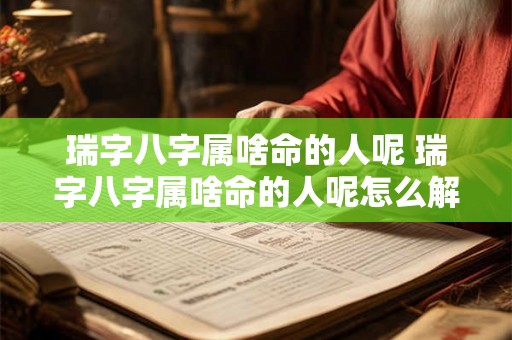 瑞字八字属啥命的人呢 瑞字八字属啥命的人呢怎么解释 瑞字八字属啥命的人呢 瑞字八字属啥命的人呢怎么解释