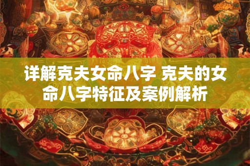 详解克夫女命八字 克夫的女命八字特征及案例解析 详解克夫女命八字 克夫的女命八字特征及案例解析