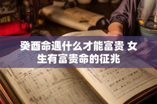 癸酉命遇什么才能富贵 女生有富贵命的征兆 癸酉命遇什么才能富贵 女生有富贵命的征兆