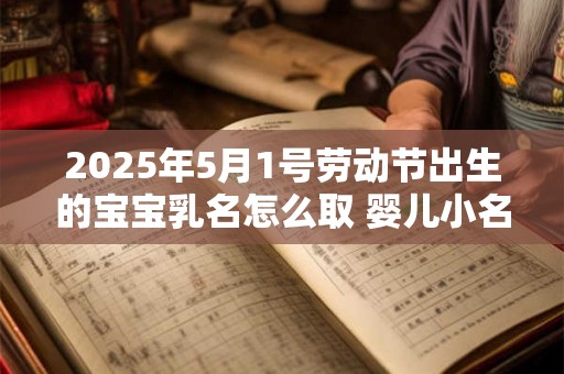 2025年5月1号劳动节出生的宝宝乳名怎么取 婴儿小名精选 2025年5月1号劳动节出生的宝宝乳名怎么取 婴儿小名精选