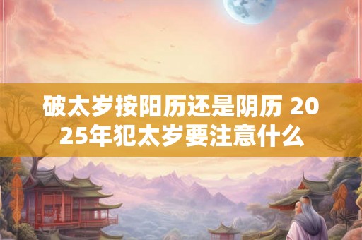 破太岁按阳历还是阴历 2025年犯太岁要注意什么 破太岁按阳历还是阴历 2025年犯太岁要注意什么
