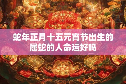 蛇年正月十五元宵节出生的属蛇的人命运好吗 蛇年正月十五元宵节出生的属蛇的人命运好吗