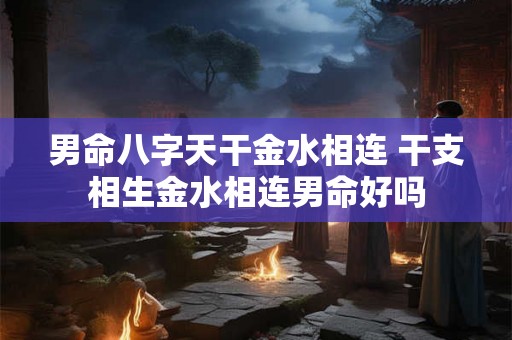 男命八字天干金水相连 干支相生金水相连男命好吗 男命八字天干金水相连 干支相生金水相连男命好吗