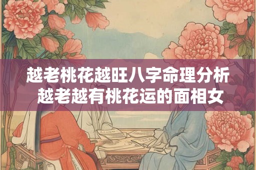 越老桃花越旺八字命理分析 越老越有桃花运的面相女 越老桃花越旺八字命理分析 越老越有桃花运的面相女