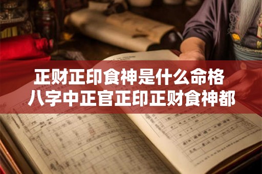 正财正印食神是什么命格 八字中正官正印正财食神都有是好命吗 正财正印食神是什么命格 八字中正官正印正财食神都有是好命吗