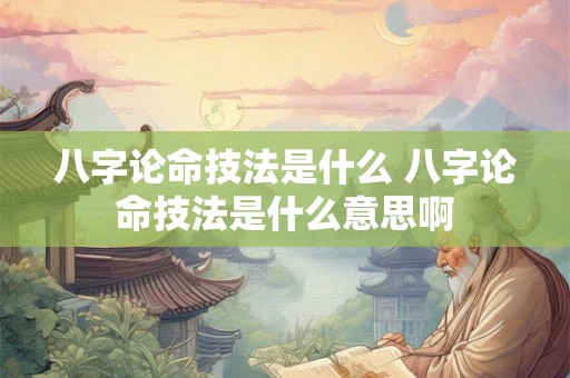 八字论命技法是什么 八字论命技法是什么意思啊 八字论命技法是什么 八字论命技法是什么意思啊