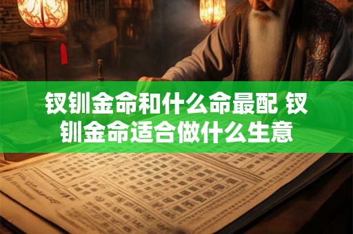 钗钏金命和什么命最配 钗钏金命适合做什么生意 钗钏金命和什么命最配 钗钏金命适合做什么生意