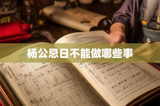 杨公忌日不能做哪些事 杨公忌日不能做哪些事