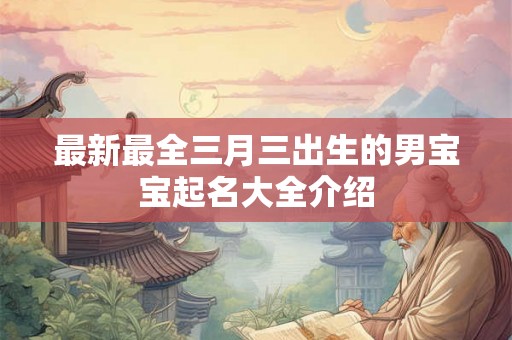 最新最全三月三出生的男宝宝起名大全介绍 最新最全三月三出生的男宝宝起名大全介绍