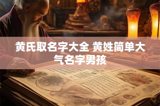黄氏取名字大全 黄姓简单大气名字男孩 黄氏取名字大全 黄姓简单大气名字男孩