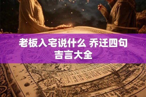 老板入宅说什么 乔迁四句吉言大全
