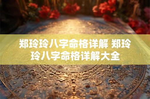 郑玲玲八字命格详解 郑玲玲八字命格详解大全 郑玲玲八字命格详解 郑玲玲八字命格详解大全