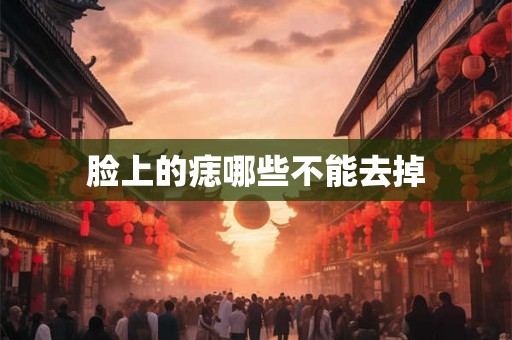 脸上的痣哪些不能去掉 脸上的痣哪些不能去掉