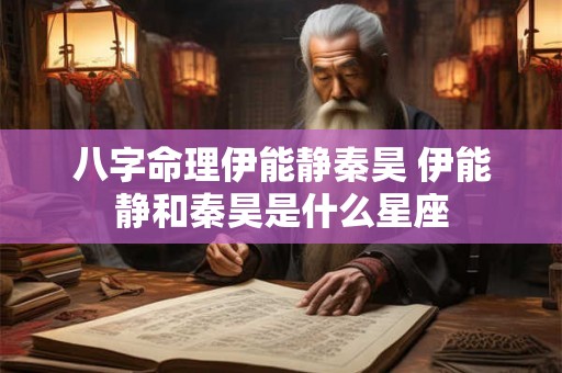 八字命理伊能静秦昊 伊能静和秦昊是什么星座 八字命理伊能静秦昊 伊能静和秦昊是什么星座