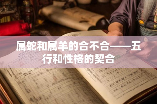 属蛇和属羊的合不合——五行和性格的契合 属蛇和属羊的合不合——五行和性格的契合