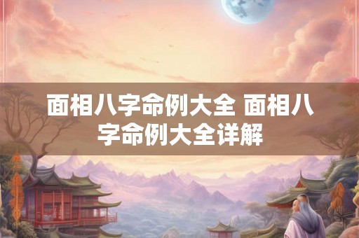面相八字命例大全 面相八字命例大全详解 面相八字命例大全 面相八字命例大全详解