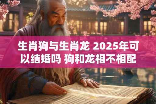生肖狗与生肖龙 2025年可以结婚吗 狗和龙相不相配