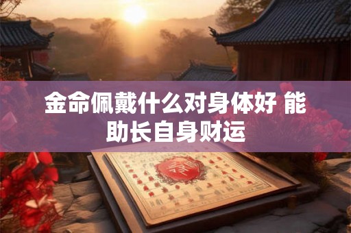 金命佩戴什么对身体好 能助长自身财运