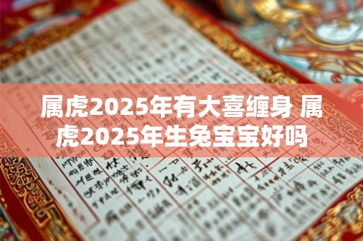 属虎2025年有大喜缠身 属虎2025年生兔宝宝好吗