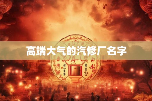 高端大气的汽修厂名字 高端大气的汽修厂名字