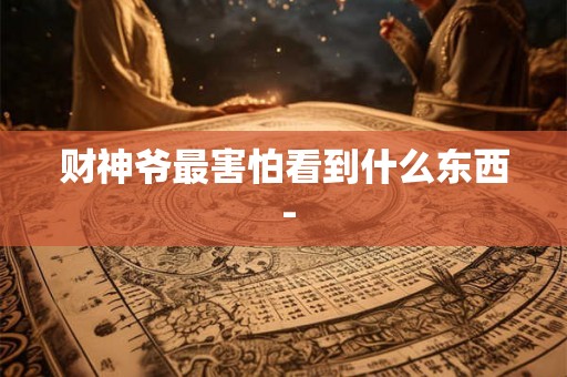 财神爷最害怕看到什么东西 - 财神爷最害怕看到什么东西 -