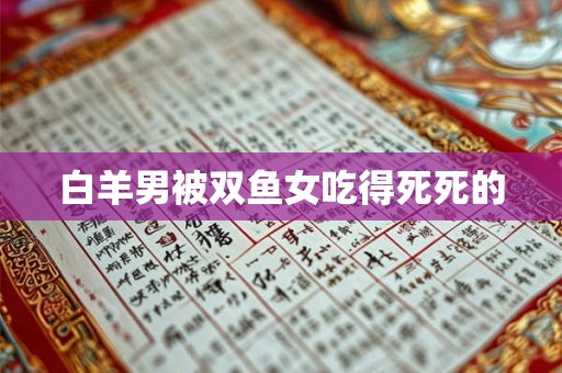 白羊男被双鱼女吃得死死的 白羊男被双鱼女吃得死死的