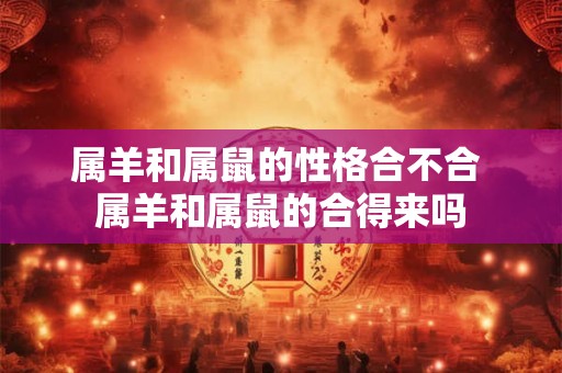 属羊和属鼠的性格合不合 属羊和属鼠的合得来吗