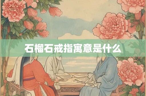 石榴石戒指寓意是什么 石榴石戒指寓意是什么