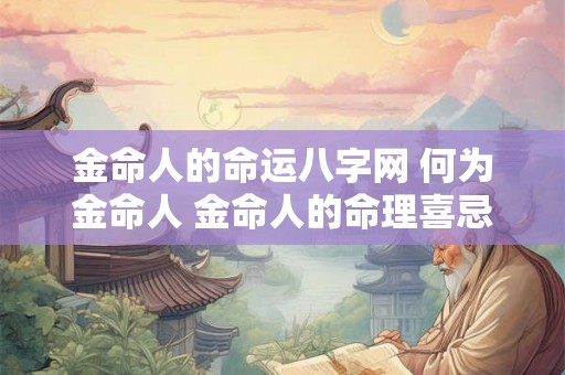 金命人的命运八字网 何为金命人 金命人的命理喜忌与性格 金命人的命运八字网 何为金命人 金命人的命理喜忌与性格