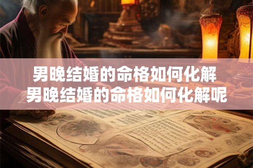 男晚结婚的命格如何化解 男晚结婚的命格如何化解呢 男晚结婚的命格如何化解 男晚结婚的命格如何化解呢
